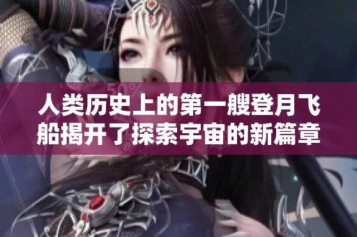 人类历史上的第一艘登月飞船揭开了探索宇宙的新篇章