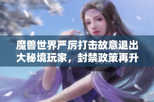 魔兽世界严厉打击故意退出大秘境玩家，封禁政策再升级