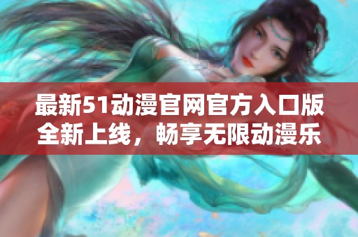 最新51动漫官网官方入口版全新上线，畅享无限动漫乐趣