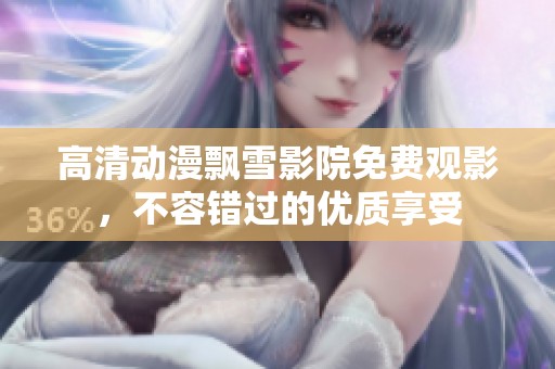 高清动漫飘雪影院免费观影，不容错过的优质享受