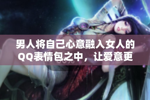 男人将自己心意融入女人的QQ表情包之中，让爱意更生动
