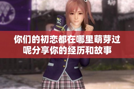 你们的初恋都在哪里萌芽过呢分享你的经历和故事