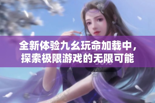 全新体验九幺玩命加载中，探索极限游戏的无限可能