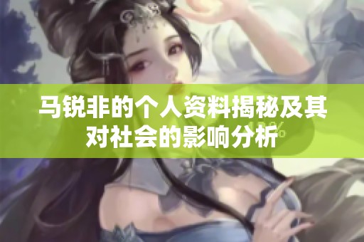 马锐非的个人资料揭秘及其对社会的影响分析