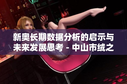 新奥长期数据分析的启示与未来发展思考 - 中山市绒之宝要闻