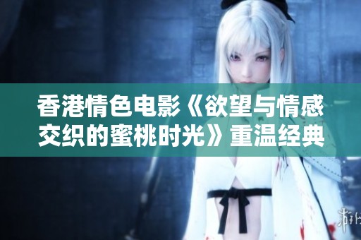 香港情色电影《欲望与情感交织的蜜桃时光》重温经典之作