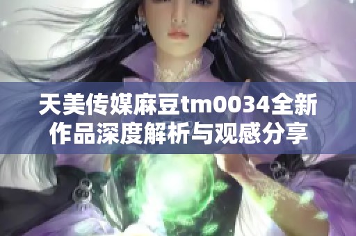 天美传媒麻豆tm0034全新作品深度解析与观感分享