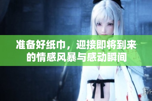 准备好纸巾，迎接即将到来的情感风暴与感动瞬间