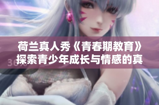 荷兰真人秀《青春期教育》探索青少年成长与情感的真实故事