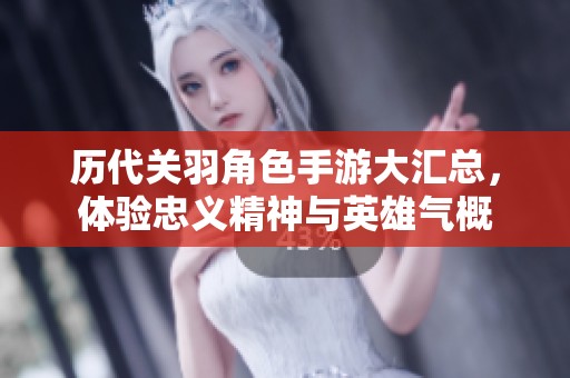 历代关羽角色手游大汇总，体验忠义精神与英雄气概