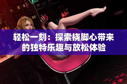 轻松一刻：探索挠脚心带来的独特乐趣与放松体验