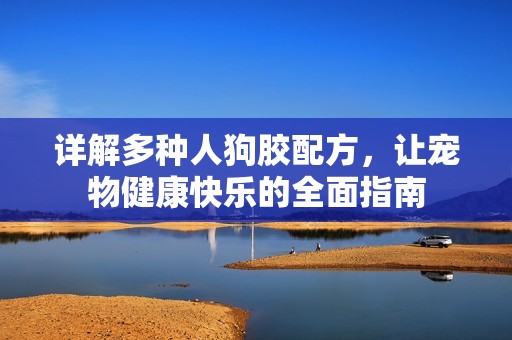 详解多种人狗胶配方，让宠物健康快乐的全面指南