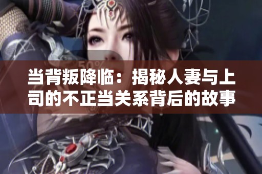 当背叛降临：揭秘人妻与上司的不正当关系背后的故事