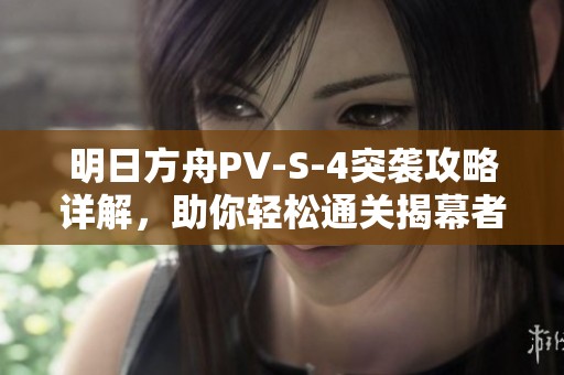 明日方舟PV-S-4突袭攻略详解，助你轻松通关揭幕者们挑战！