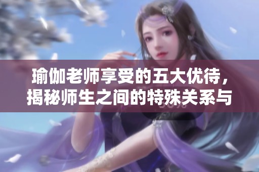 瑜伽老师享受的五大优待，揭秘师生之间的特殊关系与福利