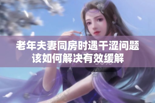 老年夫妻同房时遇干涩问题该如何解决有效缓解