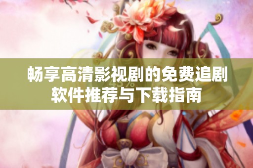 畅享高清影视剧的免费追剧软件推荐与下载指南