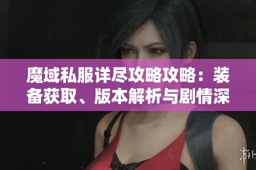 魔域私服详尽攻略攻略：装备获取、版本解析与剧情深度解析分享