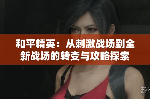 和平精英：从刺激战场到全新战场的转变与攻略探索