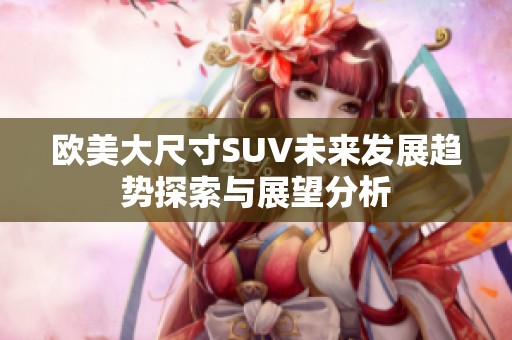 欧美大尺寸SUV未来发展趋势探索与展望分析