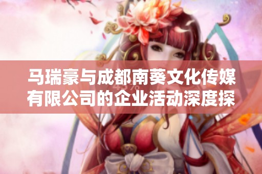 马瑞豪与成都南葵文化传媒有限公司的企业活动深度探讨