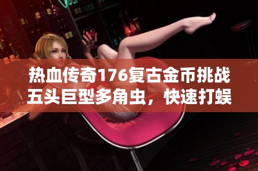 热血传奇176复古金币挑战五头巨型多角虫，快速打蜈蚣升到七级攻略