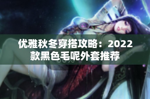 优雅秋冬穿搭攻略：2022款黑色毛呢外套推荐