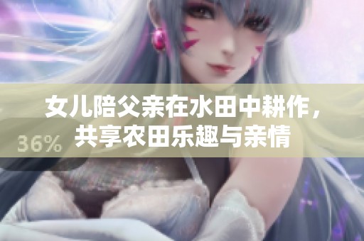 女儿陪父亲在水田中耕作，共享农田乐趣与亲情