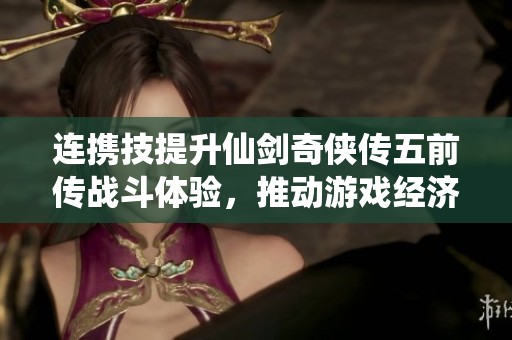 连携技提升仙剑奇侠传五前传战斗体验，推动游戏经济新动能