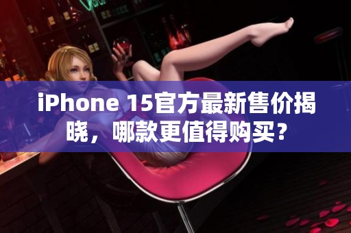 iPhone 15官方最新售价揭晓，哪款更值得购买？