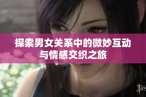 探索男女关系中的微妙互动与情感交织之旅