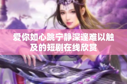 爱你如心跳宁静深邃难以触及的短剧在线欣赏
