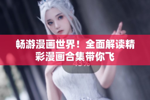 畅游漫画世界！全面解读精彩漫画合集带你飞