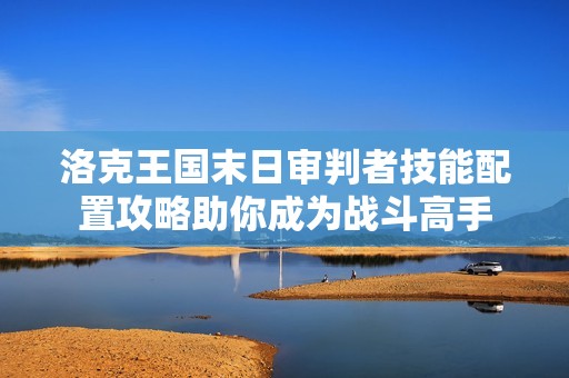 洛克王国末日审判者技能配置攻略助你成为战斗高手