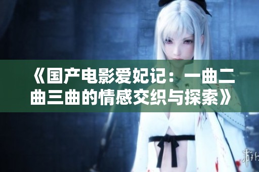 《国产电影爱妃记：一曲二曲三曲的情感交织与探索》