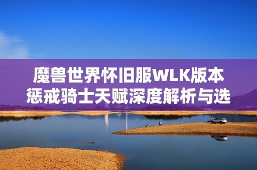 魔兽世界怀旧服WLK版本惩戒骑士天赋深度解析与选择推荐分析