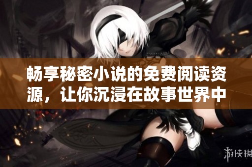 畅享秘密小说的免费阅读资源，让你沉浸在故事世界中