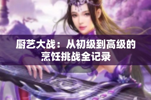厨艺大战：从初级到高级的烹饪挑战全记录