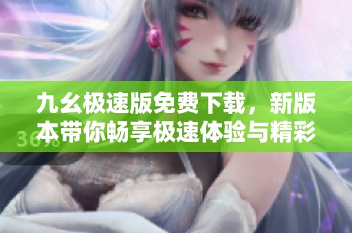 九幺极速版免费下载，新版本带你畅享极速体验与精彩内容
