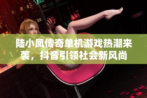 陆小凤传奇单机游戏热潮来袭，抖音引领社会新风尚