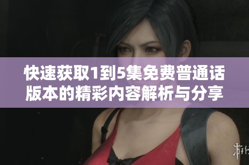 快速获取1到5集免费普通话版本的精彩内容解析与分享