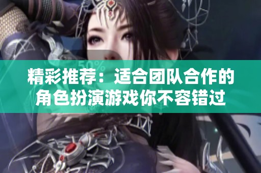 精彩推荐：适合团队合作的角色扮演游戏你不容错过