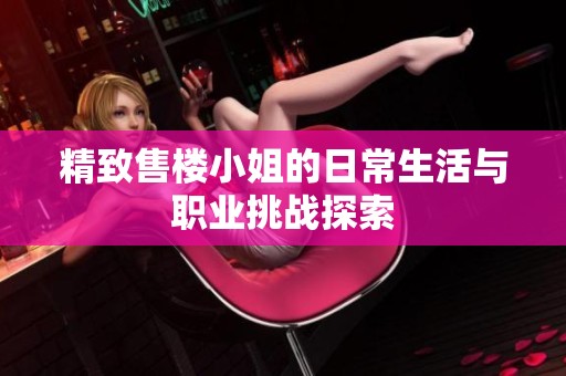 精致售楼小姐的日常生活与职业挑战探索