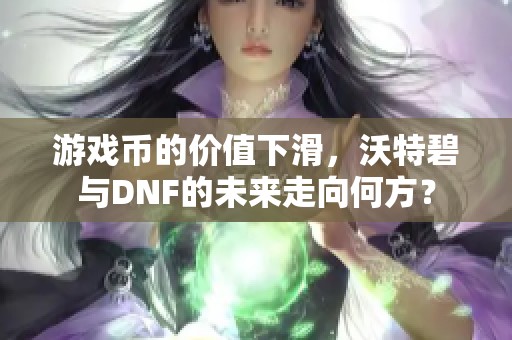 游戏币的价值下滑，沃特碧与DNF的未来走向何方？