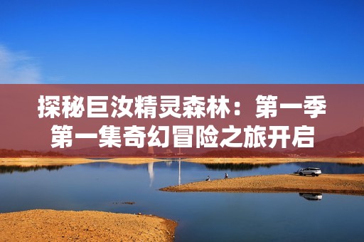 探秘巨汝精灵森林：第一季第一集奇幻冒险之旅开启