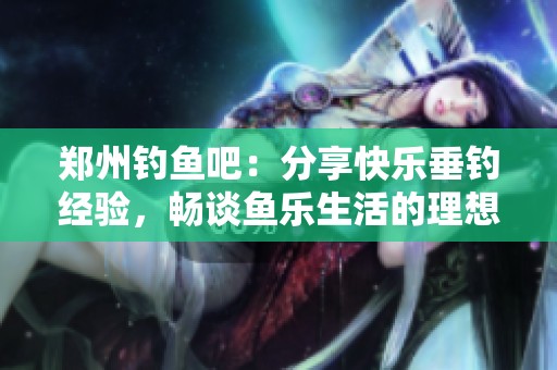 郑州钓鱼吧：分享快乐垂钓经验，畅谈鱼乐生活的理想之地