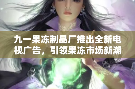 九一果冻制品厂推出全新电视广告，引领果冻市场新潮流