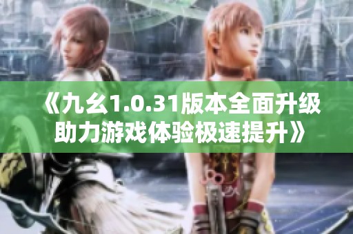 《九幺1.0.31版本全面升级 助力游戏体验极速提升》