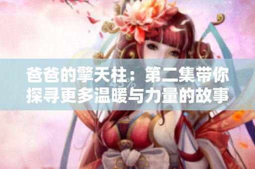 爸爸的擎天柱：第二集带你探寻更多温暖与力量的故事