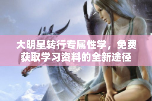 大明星转行专属性学，免费获取学习资料的全新途径